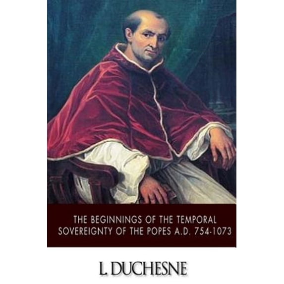 Beginnings of the Temporal Sovereignty of the Popes A.d. 754-1073