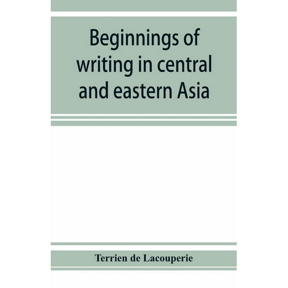 Beginnings of writing in central and eastern Asia, or, Notes on 450 embryo-writings and scripts, (Paperback)