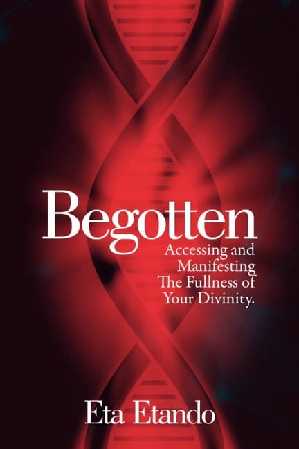 Begotten: Accessing and Manifesting the Fullness of your Divinity, (Paperback)