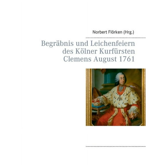Begräbnis und Leichenfeiern des Kölner Kurfürsten Clemens August 1761, (Paperback)