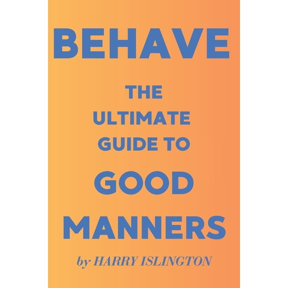 Behave - The Ultimate Guide to Good Manners: A guide to good manners with Dos and Don'ts for every day, (Paperback)