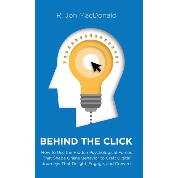 Behind The Click: How to Use the Hidden Psychological Forces That Shape Online Behavior to Craft Digital Journeys That D, (Hardcover)