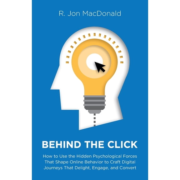 Behind The Click: How to Use the Hidden Psychological Forces That Shape Online Behavior to Craft Digital Journeys That D, (Paperback)