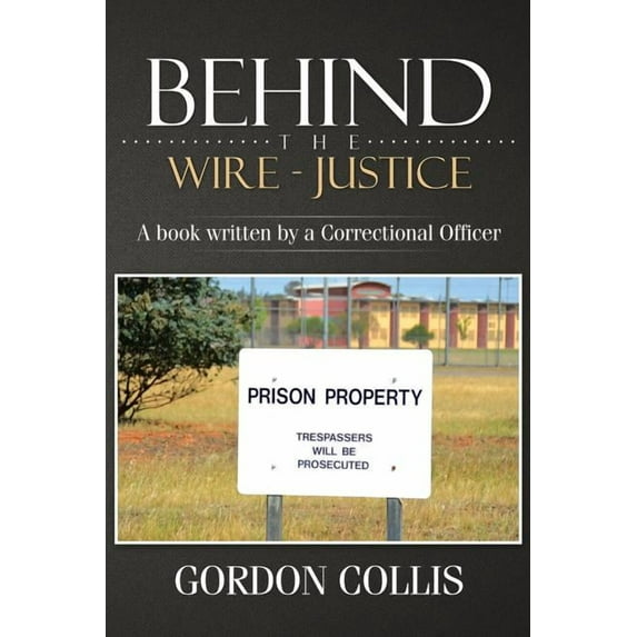 Behind the Wire : Justice a Book Written by a Correctional Officer