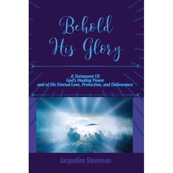 Behold His Glory!: A Testament Of God's Healing Power, and of His Eternal Love, Protection, and Deliverance, (Paperback)