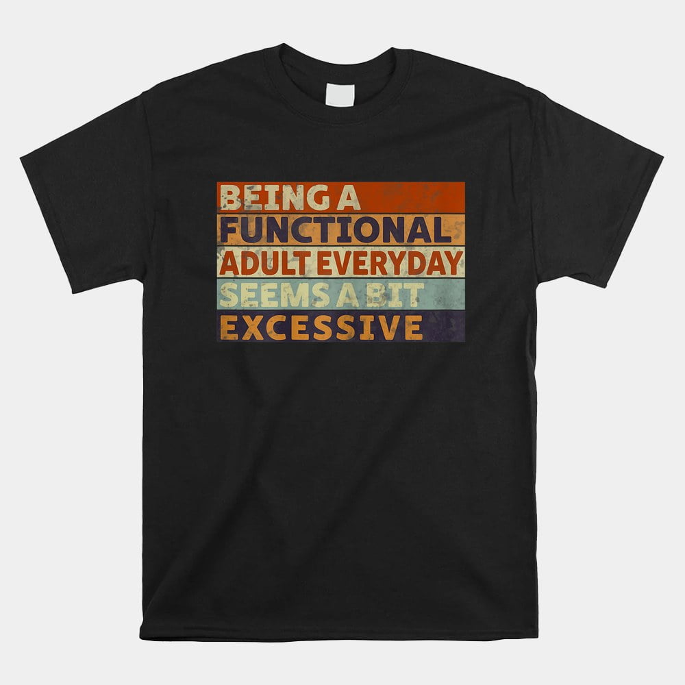 Being A Functional Adult Everyday Seems A Bit Excessive Fun Shirt Gift ...