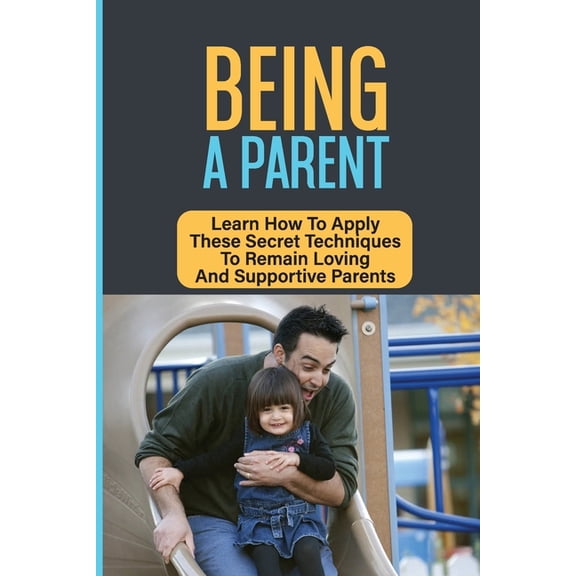 Being A Parent: Learn How To Apply These Secret Techniques To Remain Loving And Supportive Parents: How To Be A Great Parent (Paperback)