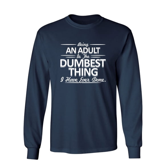 Being An Adult Is The Dumbest I've Ever Done Sarcastic Novelty Gift Idea Adult Humor Funny Men's Long Sleeve Shirts