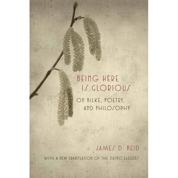 Being Here Is Glorious : On Rilke, Poetry, and Philosophy (Paperback)