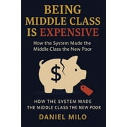 Being Middle Class Is Expensive How the System Made the Middle Class the New Poor, Paperback