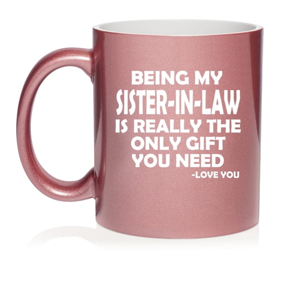 Being My Sister-In-Law Is Really The Only Gift You Need Funny Ceramic Coffee Mug Tea Cup Gift for Her, Friend, Coworker, Family (11oz Rose Gold)