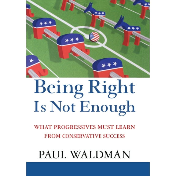 Being Right Is Not Enough: What Progressives Can Learn from Conservative Success, (Hardcover)