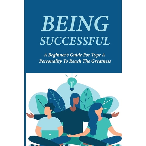 Being Successful: A Beginner's Guide For Type A Personality To Reach The Greatness: Key To Success In Life Meaning, (Paperback)