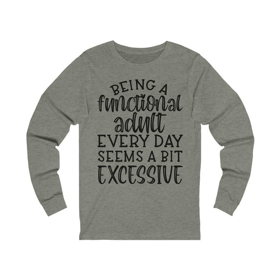 Being a Functional Adult Seems a Bit Excessive, Men's, Women's, Unisex, Funny Tshirt, Humor, Sarcasm, Sarcastic, Long Sleeve Shirt