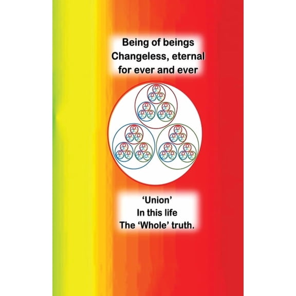Being of beings Changeless, Eternal For ever and ever: 'Union'. In this life. The 'Whole' truth, (Paperback)