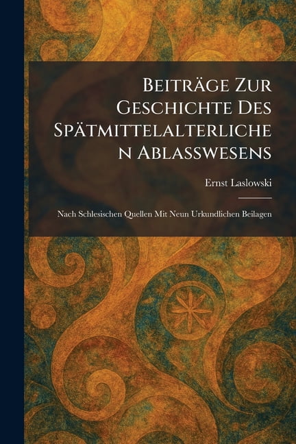 BeitrÃ¤ge Zur Geschichte Des SpÃ¤tmittelalterlichen Ablasswesens: Nach Schlesischen Quellen Mit Neun Urkundlichen Beilagen, (Paperback)