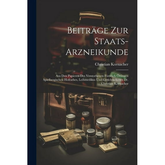 Beiträge Zur Staats-arzneikunde : Aus Den Papieren Des Verstorbenen Fürstlich Öttingen Spielbergischen Hofrathes, Leibmedikus Und Gerichts-arztes Dr. Christian Kornacher (Paperback)