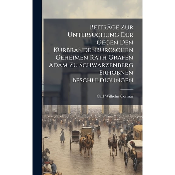 BeitrÃ¤ge Zur Untersuchung Der Gegen Den Kurbrandenburgschen Geheimen Rath Grafen Adam Zu Schwarzenberg Erhobnen Beschuld, (Hardcover)