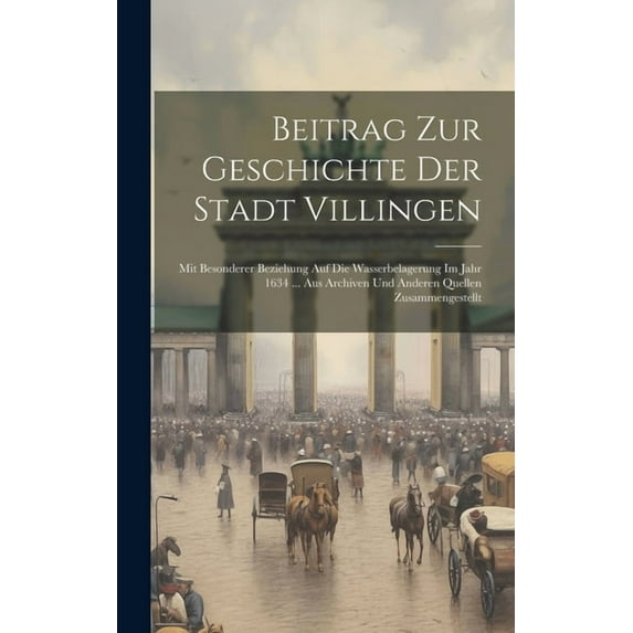 Beitrag Zur Geschichte Der Stadt Villingen: Mit Besonderer Beziehung Auf Die Wasserbelagerung Im Jahr 1634 ... Aus Archiven Und Anderen Quellen Zusammengestellt (Hardcover)
