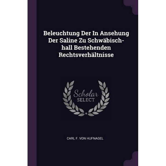 Beleuchtung Der In Ansehung Der Saline Zu Schwäbisch-hall Bestehenden Rechtsverhältnisse (Paperback)