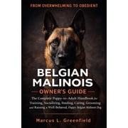 Belgian Malinois Owners Guide The Complete Puppy-to-Adult Handbook for Training, Socializing, Feeding, Caring, Groomin, Paperback