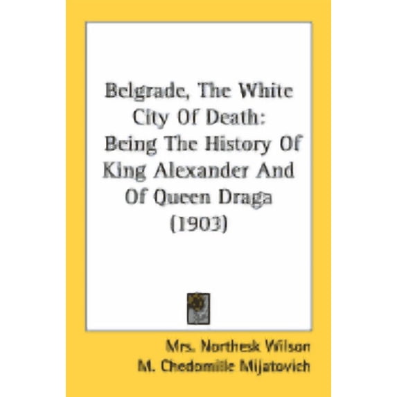 Belgrade, The White City Of Death : Being The History Of King Alexander And Of Queen Draga (1903) (Paperback)