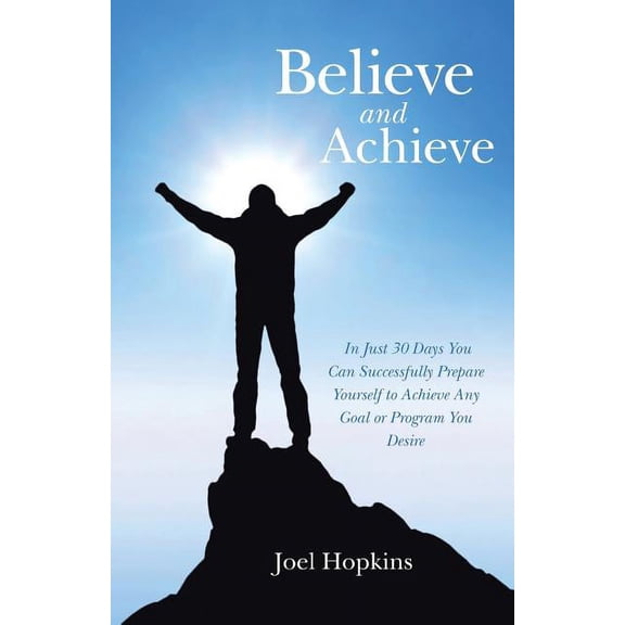 Believe and Achieve: In Just 30 Days You Can Successfully Prepare Yourself to Achieve Any Goal or Program You Desire (Paperback)