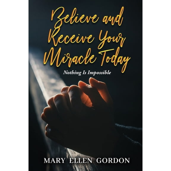 Believe and Receive Your Miracle Today: Nothing Is Impossible, (Paperback)