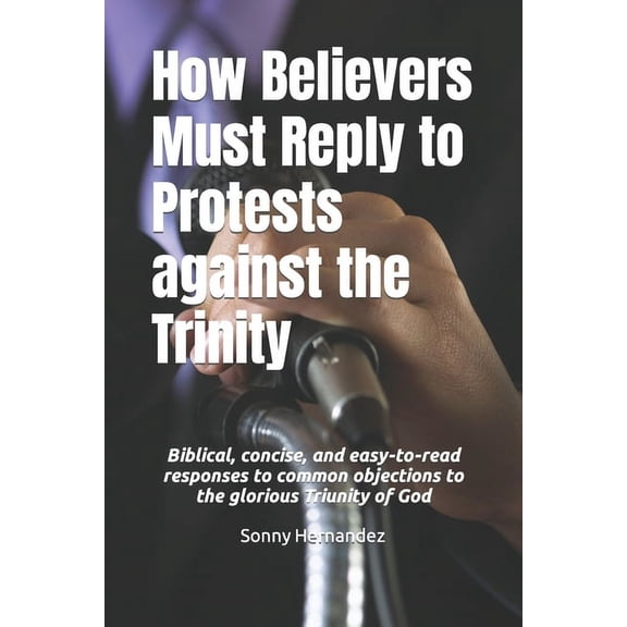 How Believers Must Reply to Protests against the Trinity: Biblical, concise, and easy-to-read responses to common objections to the glorious Triunity of God (Paperback)