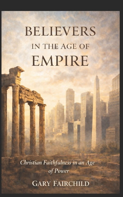 Believers in the Age of Empire: Christian Faithfulness in an Age of Power, Politics, and Fear, (Paperback)