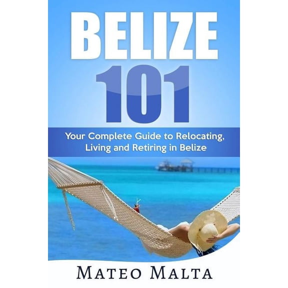 Belize 101: Your Complete Guide to Relocating, Living and Retiring in Belize (Paperback)
