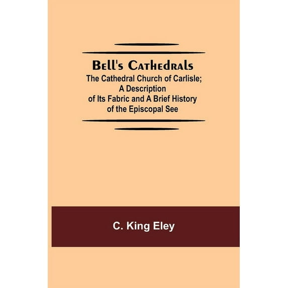 Bell'S Cathedrals; The Cathedral Church Of Carlisle; A Description Of Its Fabric And A Brief History Of The Episcopal Se, (Paperback)