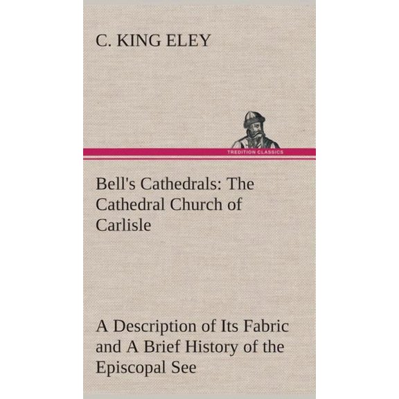 Bell's Cathedrals: The Cathedral Church of Carlisle A Description of Its Fabric and A Brief History of the Episcopal See, (Hardcover)