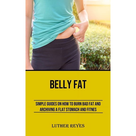 Belly Fat: Simple Guides on How to Burn Bad Fat and Archiving a Flat Stomach and Fitness, (Paperback)