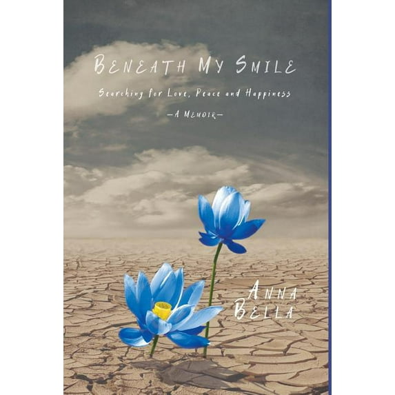 Beneath My Smile: Searching for Love, Peace and Happiness Hardcover 1460282663 9781460282663 Anna Bella