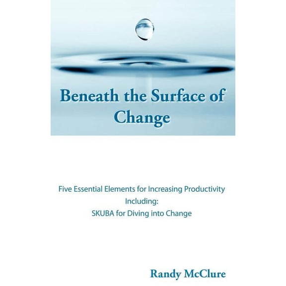 Beneath the Surface of Change: Five Essential Elements for Increasing Productivity, (Paperback)