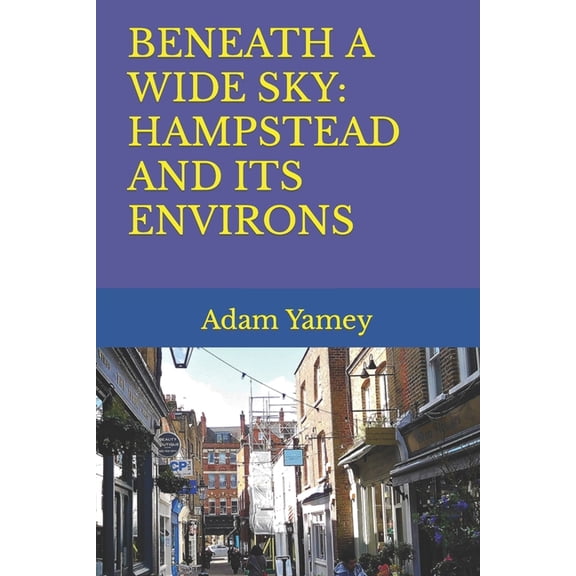 BENEATH A WIDE SKY: HAMPSTEAD AND ITS ENVIRONS (Paperback) by Adam Yamey