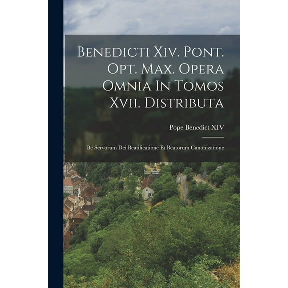 Benedicti Xiv. Pont. Opt. Max. Opera Omnia In Tomos Xvii. Distributa: De Servorum Dei Beatificatione Et Beatorum Canoniz, (Paperback)
