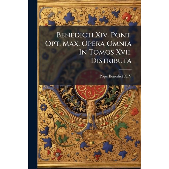 Benedicti Xiv. Pont. Opt. Max. Opera Omnia In Tomos Xvii. Distributa, (Paperback)