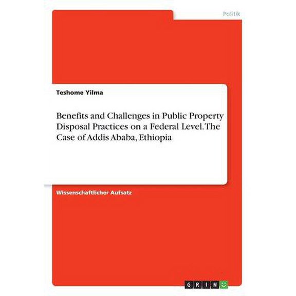 Benefits And Challenges In Public Property Disposal Practices On A Federal Level. The Case Of Addis Ababa, Ethiopia (German Edition)