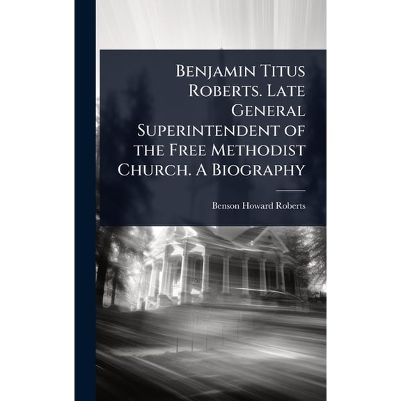 Benjamin Titus Roberts. Late General Superintendent of the Free Methodist Church. A Biography, (Hardcover)
