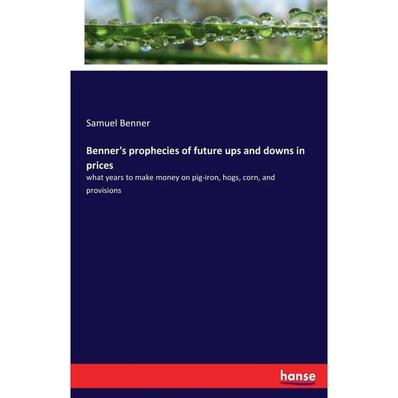 Benner's prophecies of future ups and downs in prices: what years to make money on pig-iron, hogs, corn, and provisions, (Paperback)