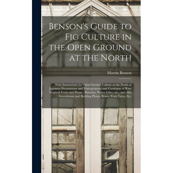Benson's Guide to Fig Culture in the Open Ground at the North: With Instructions for Open Ground Culture at the North of, (Hardcover)