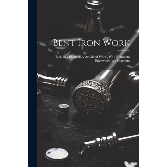 Bent Iron Work: (including Elementary Art Metal Work). With Numerous Engravings And Diagrams, (Paperback)