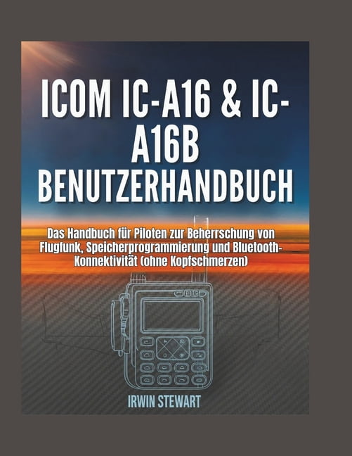 Benutzerhandbuch fÃ¼r Icom IC-A16 & IC-A16B: Das Handbuch fÃ¼r Piloten zur Beherrschung von Flugfunk, Speicherprogrammieru, (Paperback)