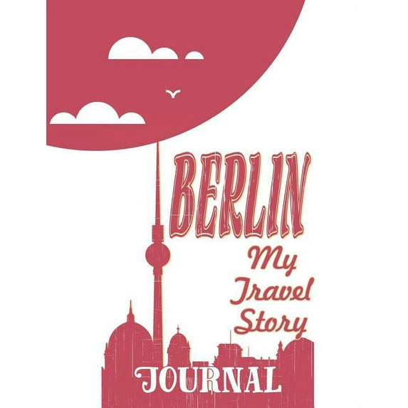 Berlin - My Travel Story Journal: Travel Story Notebook to Note Every Trip to a Traveled City