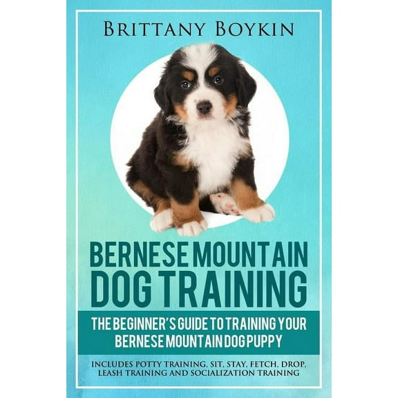 Bernese Mountain Dog Training: The Beginner's Guide to Training Your Bernese Mountain Dog Puppy: Includes Potty Tra, (Paperback)