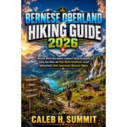 The Summit Explorer Series 2026 Bernese Oberland Hiking Guide 2026 Detailed Route Descriptions, Landmark Based Navigation, Scenic Day Hikes, and High A, Book 14, Paperback