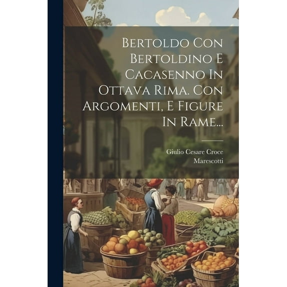 Bertoldo Con Bertoldino E Cacasenno In Ottava Rima. Con Argomenti, E Figure In Rame... (Paperback)