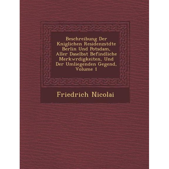 Beschreibung Der Kniglichen Residenzstdte Berlin Und Potsdam, Aller Daselbst Befindliche Merkwrdigkeiten, Und Der Umliegenden Gegend, Volume 1 (Paperback)